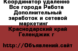 Координатор удаленно - Все города Работа » Дополнительный заработок и сетевой маркетинг   . Краснодарский край,Геленджик г.